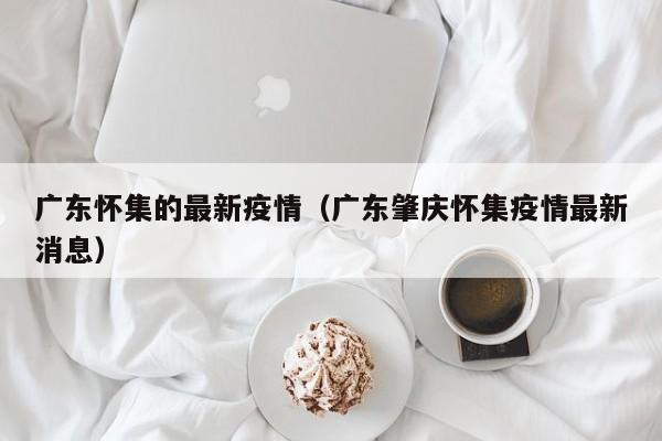广东怀集的最新疫情(广东肇庆怀集疫情最新消息)