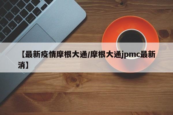 【最新疫情摩根大通/摩根大通jpmc最新消】