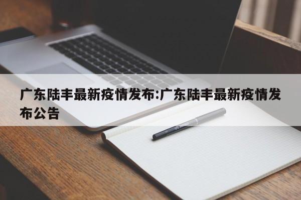 广东陆丰最新疫情发布:广东陆丰最新疫情发布公告