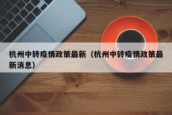 杭州中转疫情政策最新(杭州中转疫情政策最新消息)