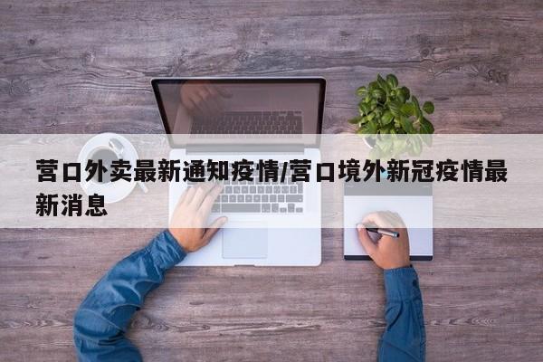 营口外卖最新通知疫情/营口境外新冠疫情最新消息