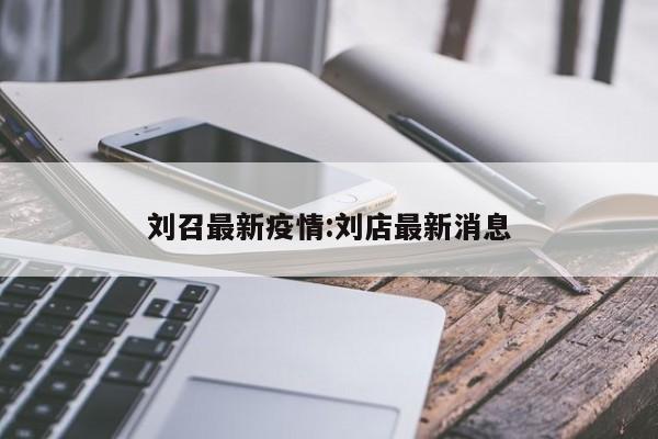 刘召最新疫情:刘店最新消息