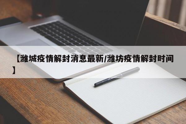 【潍城疫情解封消息最新/潍坊疫情解封时间】