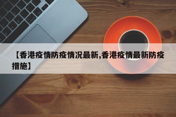【香港疫情防疫情况最新,香港疫情最新防疫措施】