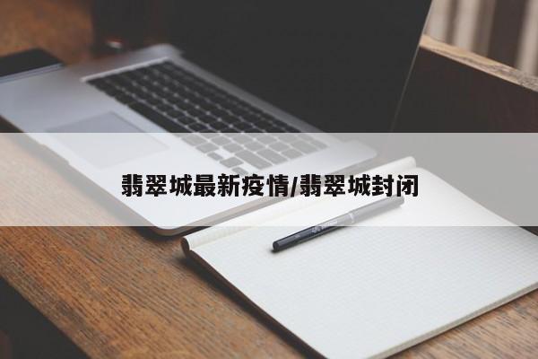 翡翠城最新疫情/翡翠城封闭