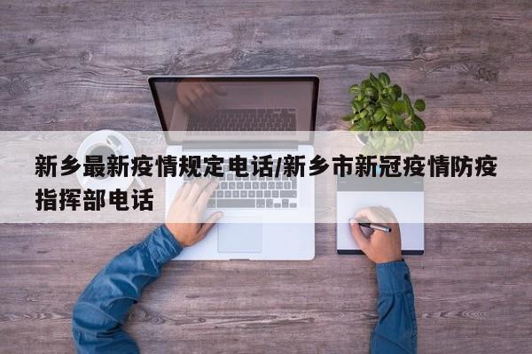 新乡最新疫情规定电话/新乡市新冠疫情防疫指挥部电话