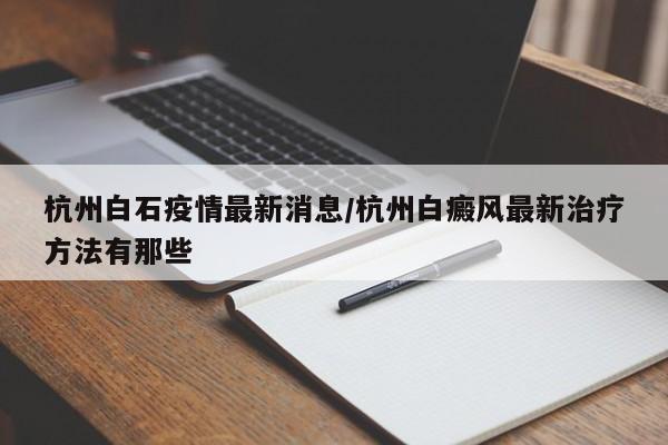 杭州白石疫情最新消息/杭州白癜风最新治疗方法有那些