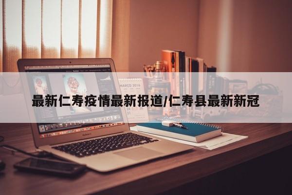 最新仁寿疫情最新报道/仁寿县最新新冠