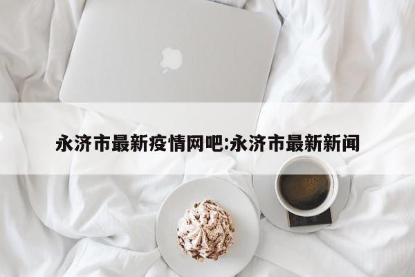 永济市最新疫情网吧:永济市最新新闻