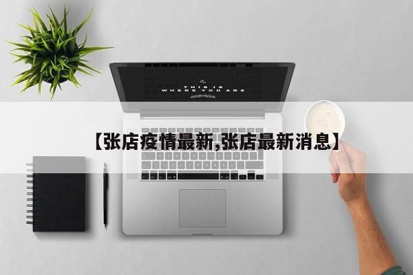 【张店疫情最新,张店最新消息】