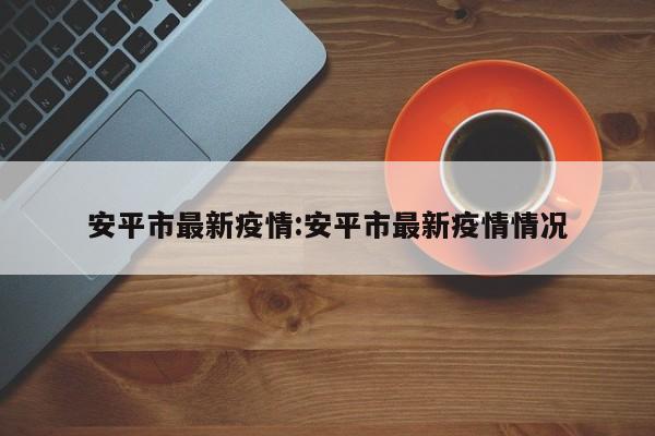 安平市最新疫情:安平市最新疫情情况