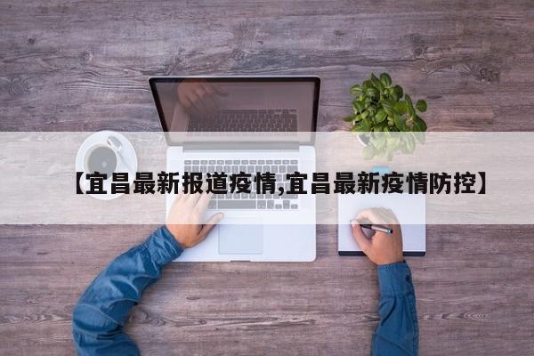 【宜昌最新报道疫情,宜昌最新疫情防控】