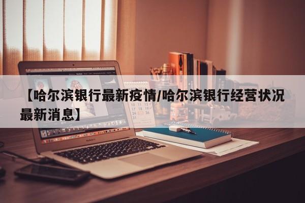 【哈尔滨银行最新疫情/哈尔滨银行经营状况最新消息】