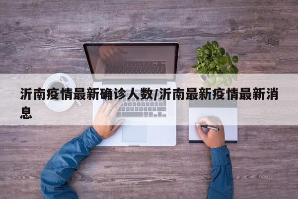 沂南疫情最新确诊人数/沂南最新疫情最新消息