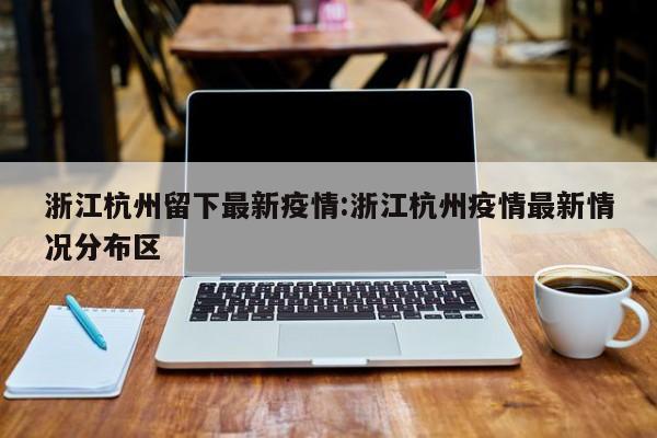 浙江杭州留下最新疫情:浙江杭州疫情最新情况分布区