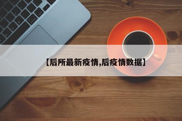 【后所最新疫情,后疫情数据】