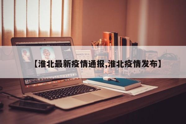 【淮北最新疫情通报,淮北疫情发布】