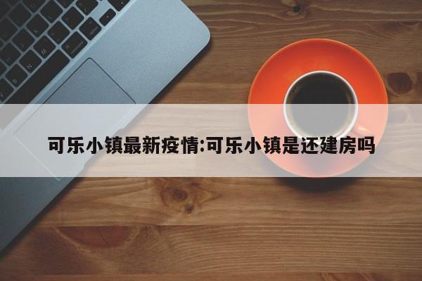 可乐小镇最新疫情:可乐小镇是还建房吗