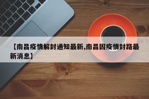【南昌疫情解封通知最新,南昌因疫情封路最新消息】