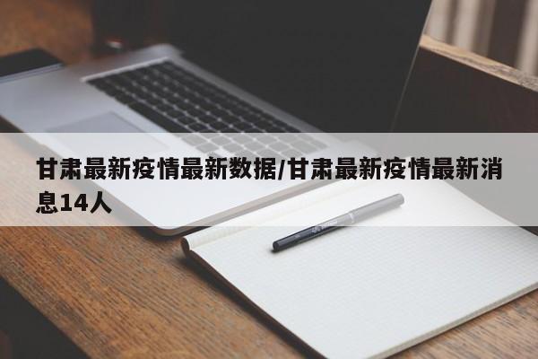甘肃最新疫情最新数据/甘肃最新疫情最新消息14人