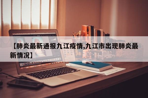 【肺炎最新通报九江疫情,九江市出现肺炎最新情况】