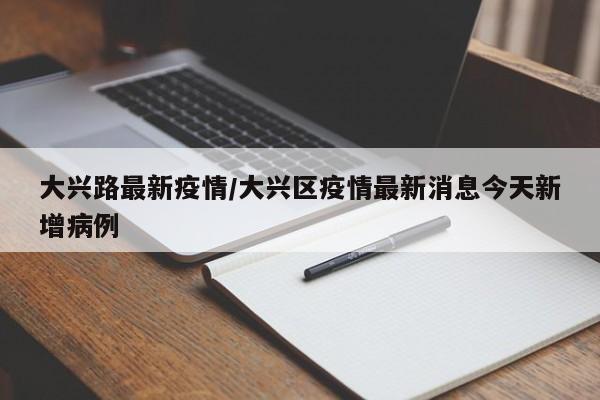 大兴路最新疫情/大兴区疫情最新消息今天新增病例