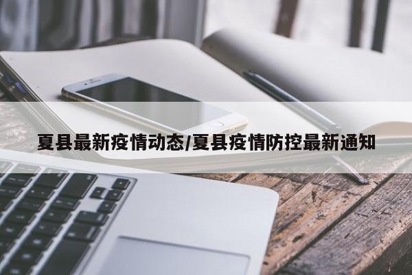 夏县最新疫情动态/夏县疫情防控最新通知