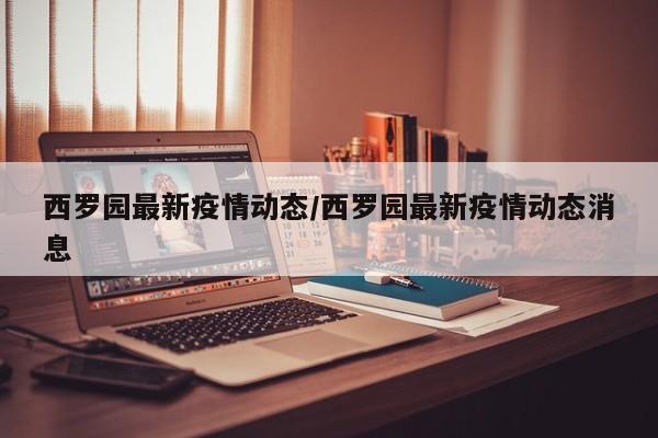 西罗园最新疫情动态/西罗园最新疫情动态消息