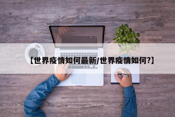 【世界疫情如何最新/世界疫情如何?】