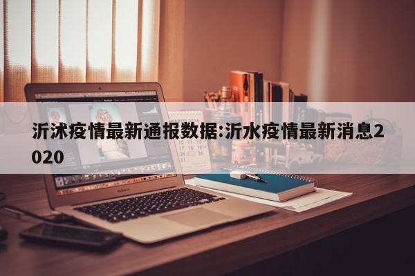 沂沭疫情最新通报数据:沂水疫情最新消息2020