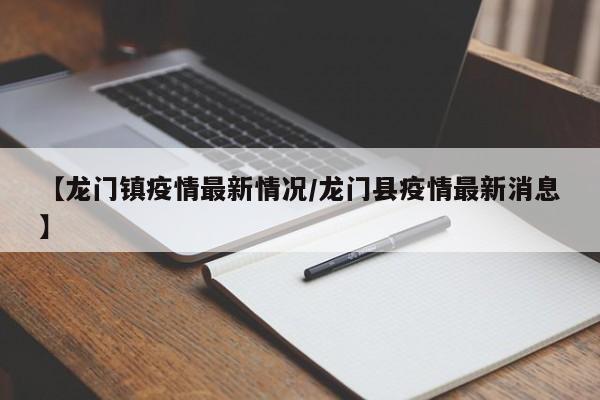 【龙门镇疫情最新情况/龙门县疫情最新消息】