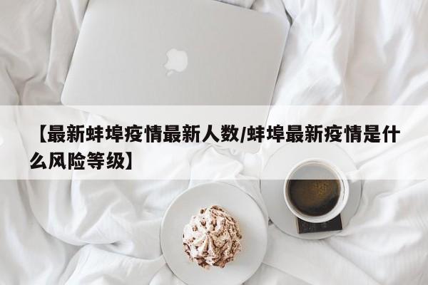 【最新蚌埠疫情最新人数/蚌埠最新疫情是什么风险等级】