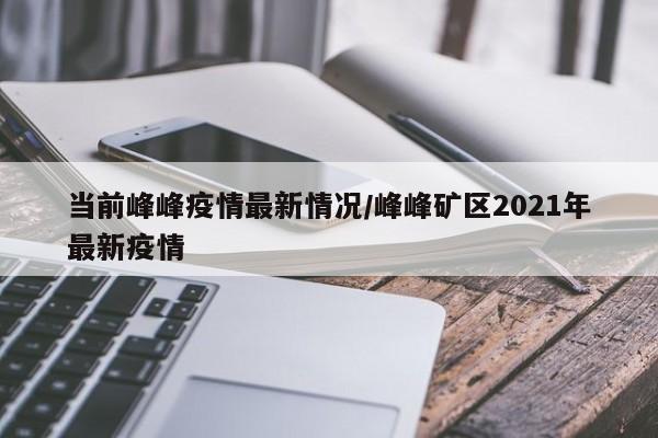 当前峰峰疫情最新情况/峰峰矿区2021年最新疫情