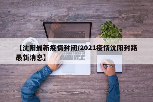 【沈阳最新疫情封闭/2021疫情沈阳封路最新消息】
