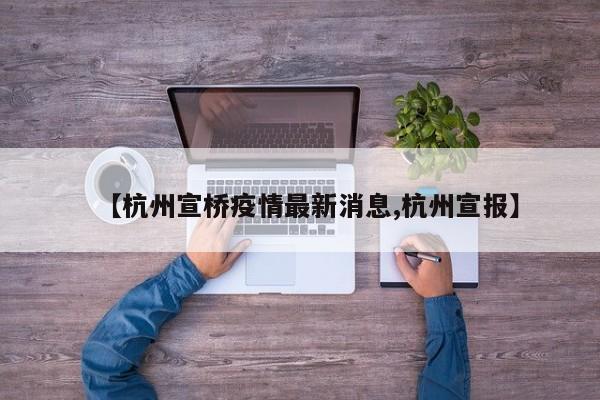 【杭州宣桥疫情最新消息,杭州宣报】