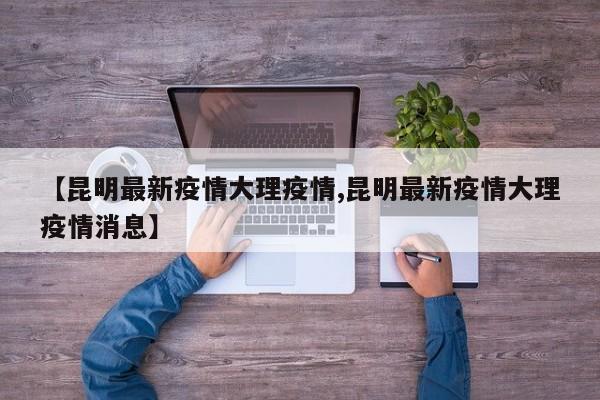 【昆明最新疫情大理疫情,昆明最新疫情大理疫情消息】
