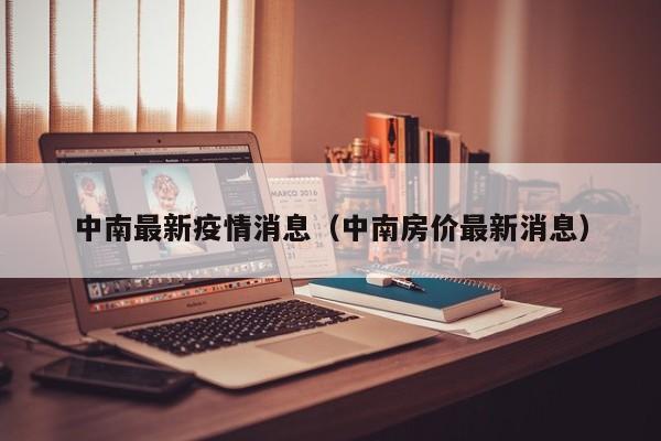 中南最新疫情消息(中南房价最新消息)