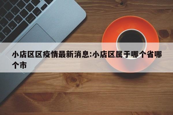 小店区区疫情最新消息:小店区属于哪个省哪个市