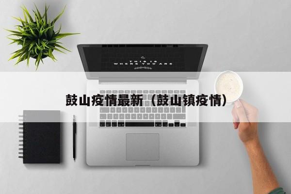 鼓山疫情最新(鼓山镇疫情)