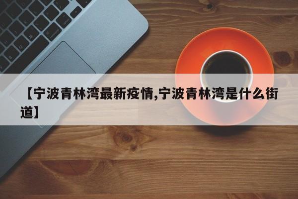【宁波青林湾最新疫情,宁波青林湾是什么街道】