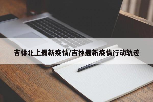 吉林北上最新疫情/吉林最新疫情行动轨迹