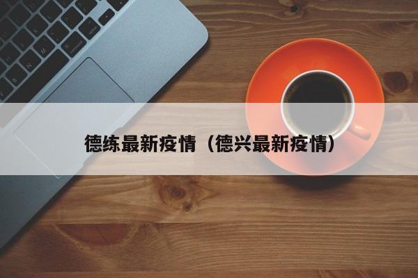 德练最新疫情(德兴最新疫情)
