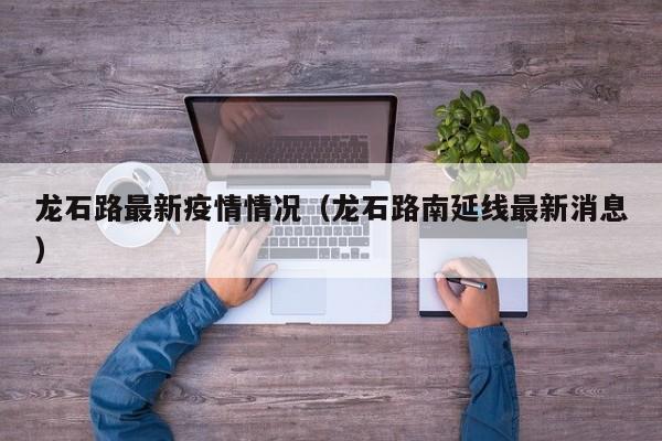 龙石路最新疫情情况(龙石路南延线最新消息)