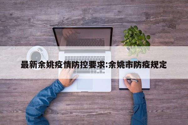 最新余姚疫情防控要求:余姚市防疫规定