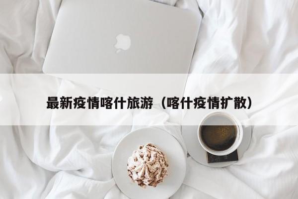 最新疫情喀什旅游(喀什疫情扩散)