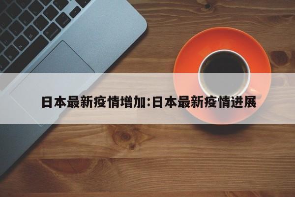 日本最新疫情增加:日本最新疫情进展