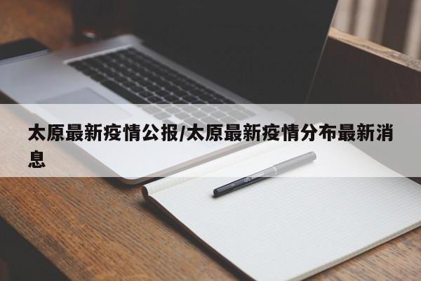 太原最新疫情公报/太原最新疫情分布最新消息