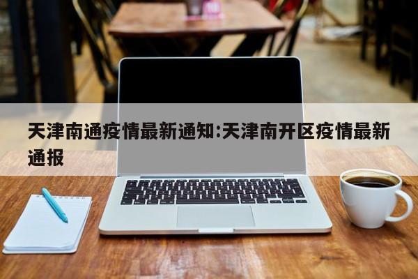 天津南通疫情最新通知:天津南开区疫情最新通报