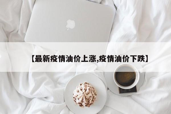 【最新疫情油价上涨,疫情油价下跌】