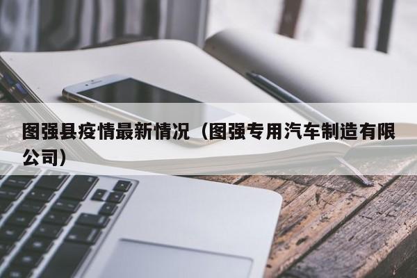 图强县疫情最新情况(图强专用汽车制造有限公司)
